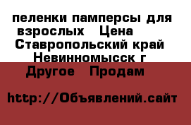 пеленки памперсы для взрослых › Цена ­ 13 - Ставропольский край, Невинномысск г. Другое » Продам   